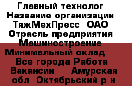 Главный технолог › Название организации ­ ТяжМехПресс, ОАО › Отрасль предприятия ­ Машиностроение › Минимальный оклад ­ 1 - Все города Работа » Вакансии   . Амурская обл.,Октябрьский р-н